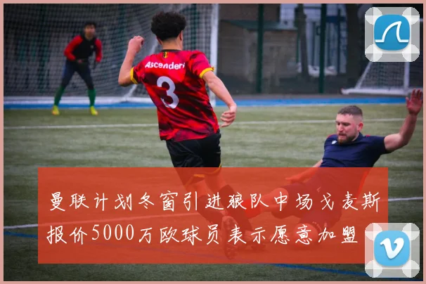 曼联计划冬窗引进狼队中场戈麦斯报价5000万欧球员表示愿意加盟