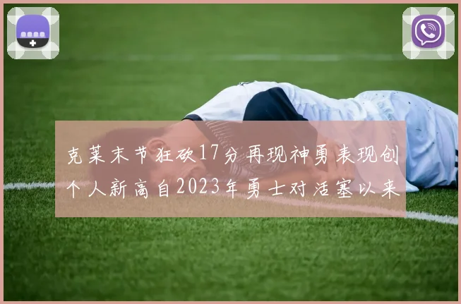 克莱末节狂砍17分再现神勇表现创个人新高自2023年勇士对活塞以来