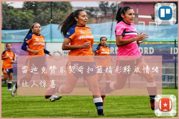 雷迪克赞东契奇扣篮精彩释放情绪让人惊喜