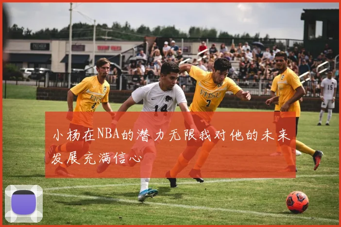 小杨在NBA的潜力无限我对他的未来发展充满信心
