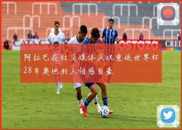 阿拉巴在社交媒体庆祝重返世界杯28年奥地利人倍感自豪