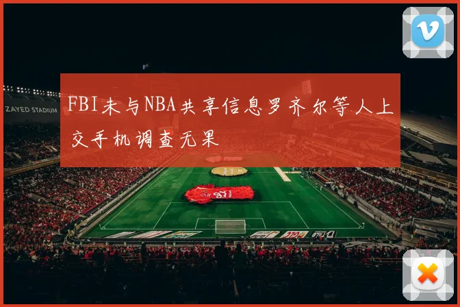 FBI未与NBA共享信息罗齐尔等人上交手机调查无果
