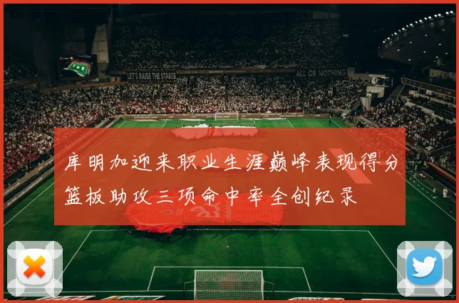 库明加迎来职业生涯巅峰表现得分篮板助攻三项命中率全创纪录