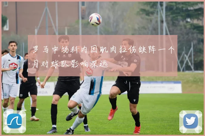 罗马中场科内因肌肉拉伤缺阵一个月对球队影响深远