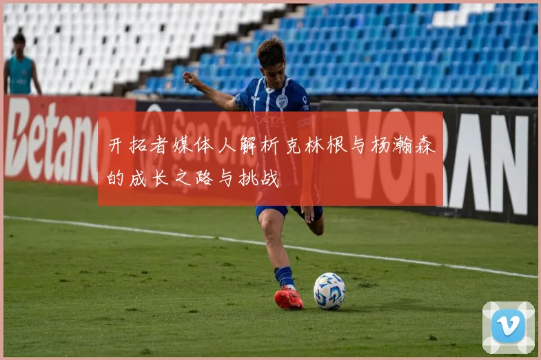 开拓者媒体人解析克林根与杨瀚森的成长之路与挑战