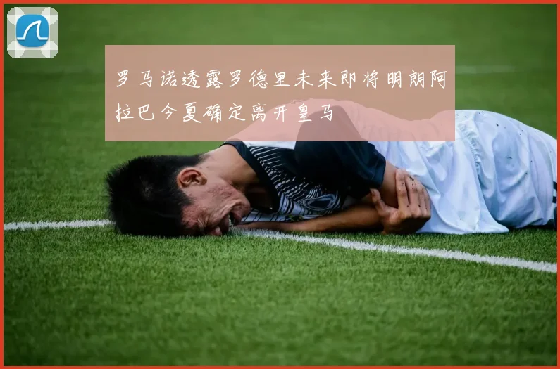 罗马诺透露罗德里未来即将明朗阿拉巴今夏确定离开皇马