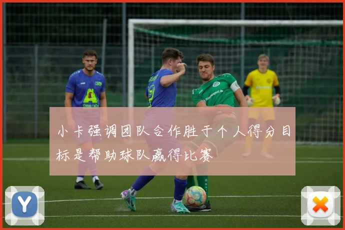 小卡强调团队合作胜于个人得分目标是帮助球队赢得比赛