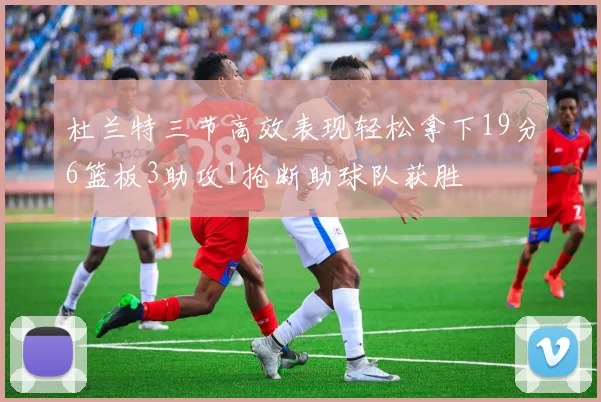 杜兰特三节高效表现轻松拿下19分6篮板3助攻1抢断助球队获胜