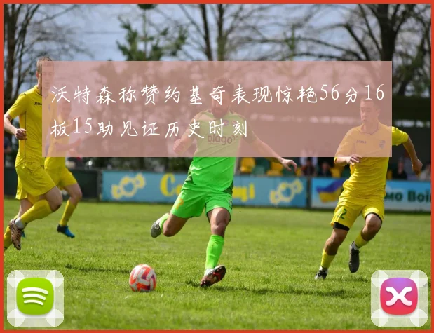 沃特森称赞约基奇表现惊艳56分16板15助见证历史时刻