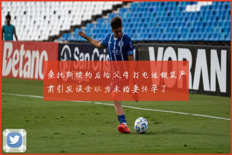 桑托斯续约后给父母打电话假装严肃引发误会以为未婚妻怀孕了