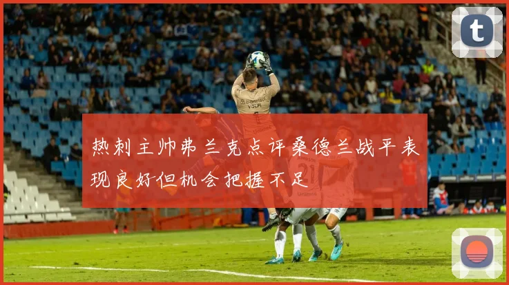 热刺主帅弗兰克点评桑德兰战平表现良好但机会把握不足