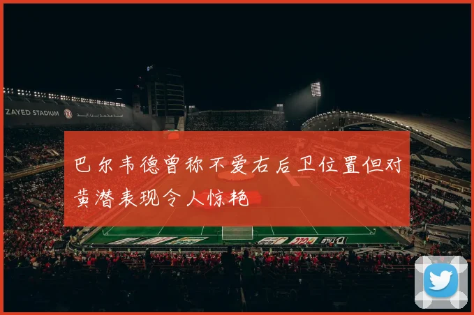 巴尔韦德曾称不爱右后卫位置但对黄潜表现令人惊艳