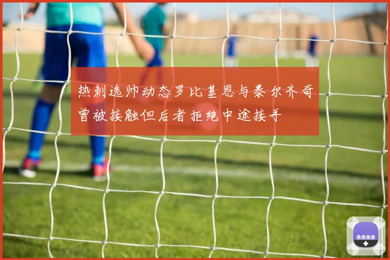 热刺选帅动态罗比基恩与泰尔齐奇曾被接触但后者拒绝中途接手