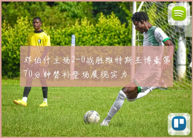 邓伯什主场2-0战胜维特斯王博豪第70分钟替补登场展现实力