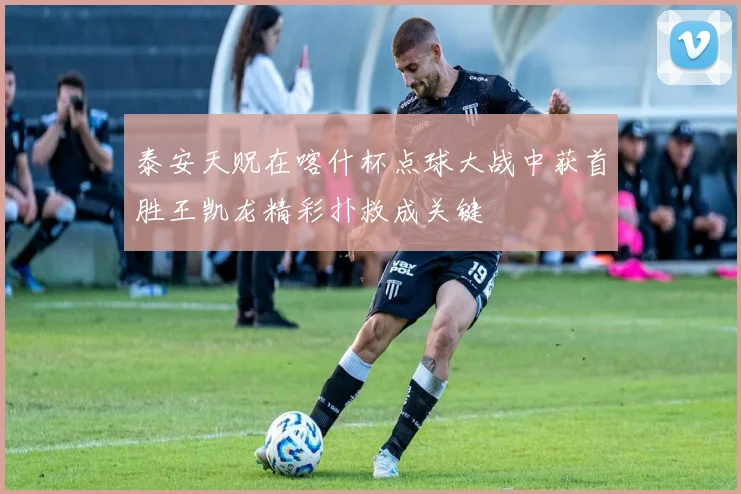 泰安天贶在喀什杯点球大战中获首胜王凯龙精彩扑救成关键