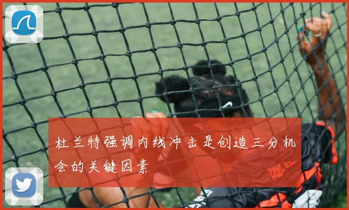 杜兰特强调内线冲击是创造三分机会的关键因素