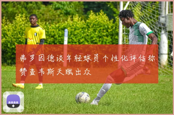 弗罗因德谈年轻球员个性化评估称赞查韦斯天赋出众