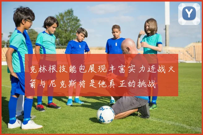 克林根技能包展现丰富实力连战火箭与尼克斯将是他真正的挑战