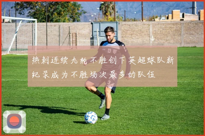 热刺连续九轮不胜创下英超球队新纪录成为不胜场次最多的队伍