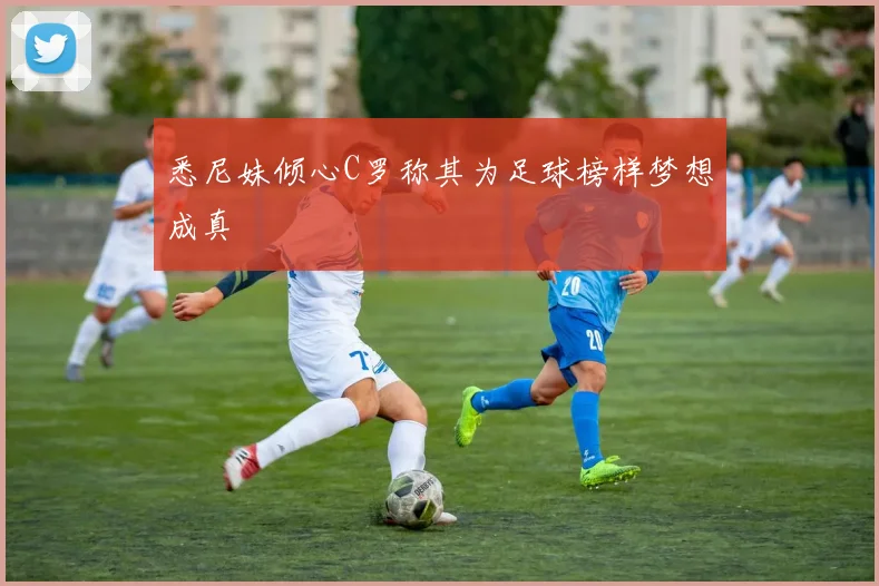 悉尼妹倾心C罗称其为足球榜样梦想成真