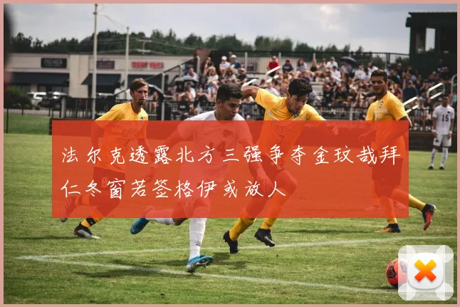 法尔克透露北方三强争夺金玟哉拜仁冬窗若签格伊或放人