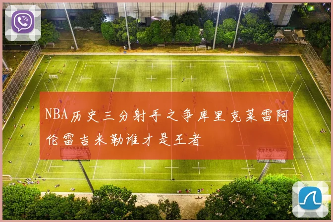 NBA历史三分射手之争库里克莱雷阿伦雷吉米勒谁才是王者