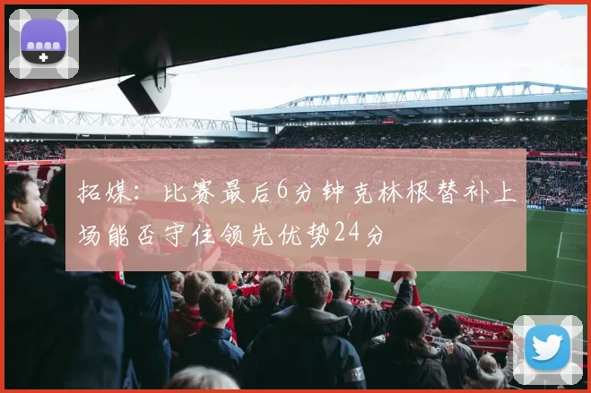 拓媒：比赛最后6分钟克林根替补上场能否守住领先优势24分
