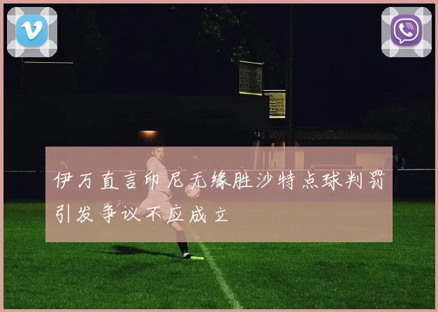 伊万直言印尼无缘胜沙特点球判罚引发争议不应成立