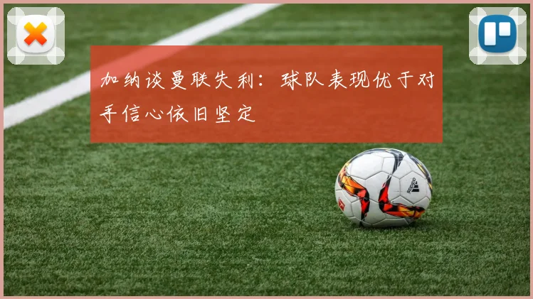 加纳谈曼联失利：球队表现优于对手信心依旧坚定