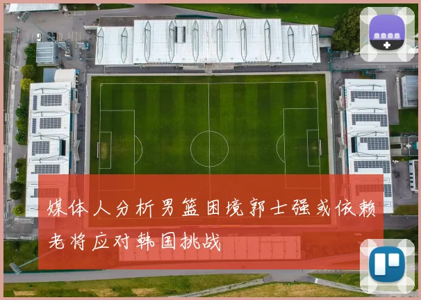 媒体人分析男篮困境郭士强或依赖老将应对韩国挑战