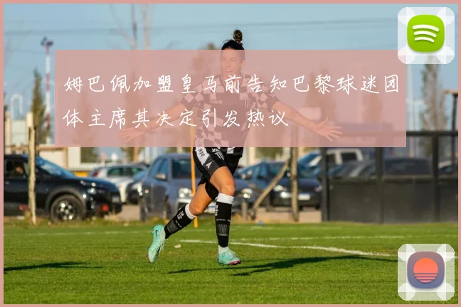姆巴佩加盟皇马前告知巴黎球迷团体主席其决定引发热议