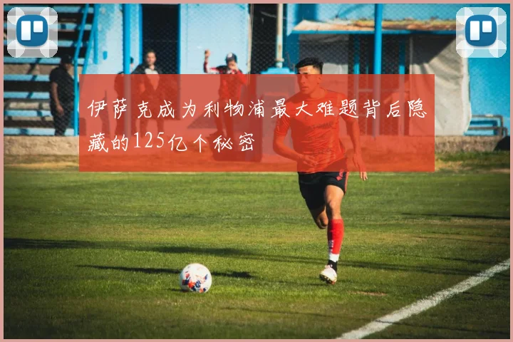 伊萨克成为利物浦最大难题背后隐藏的125亿个秘密