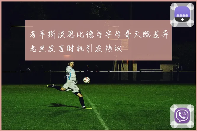 考辛斯谈恩比德与字母哥天赋差异老里发言时机引发热议
