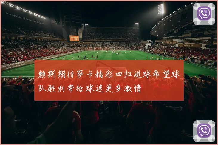 赖斯期待萨卡精彩回归进球希望球队胜利带给球迷更多激情