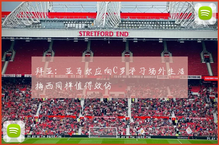 拜亚：亚马尔应向C罗学习场外生活梅西同样值得效仿