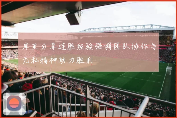 库里分享连胜经验强调团队协作与无私精神助力胜利