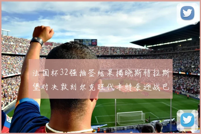 法国杯32强抽签结果揭晓斯特拉斯堡对决敦刻尔克旺代丰特奈迎战巴黎圣日耳曼