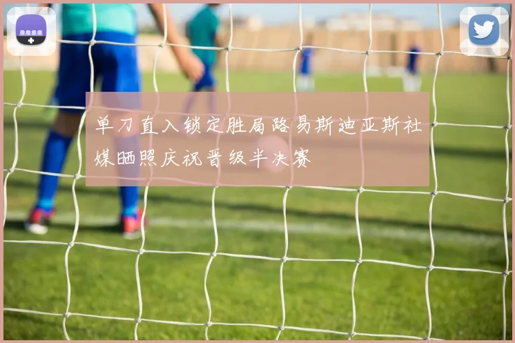 单刀直入锁定胜局路易斯迪亚斯社媒晒照庆祝晋级半决赛