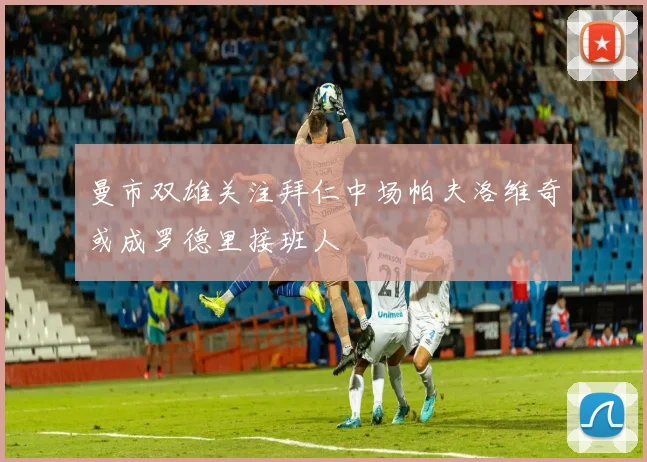 曼市双雄关注拜仁中场帕夫洛维奇或成罗德里接班人