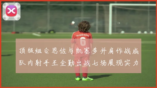 顶级组合恩佐与凯塞多并肩作战成队内射手王全勤出战七场展现实力