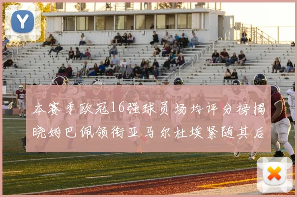 本赛季欧冠16强球员场均评分榜揭晓姆巴佩领衔亚马尔杜埃紧随其后