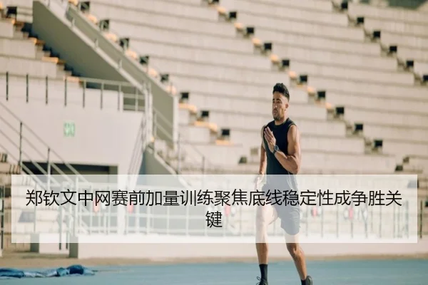 郑钦文中网赛前加量训练聚焦底线稳定性成争胜关键（leyu）